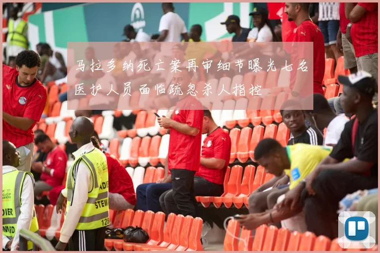 马拉多纳死亡案再审细节曝光七名医护人员面临疏忽杀人指控