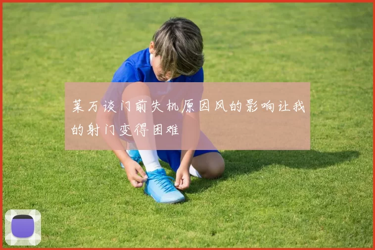 莱万谈门前失机原因风的影响让我的射门变得困难