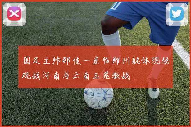 国足主帅邵佳一亲临郑州航体现场观战河南与云南玉昆激战