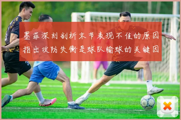 墨菲深刻剖析末节表现不佳的原因指出攻防失衡是球队输球的关键因素