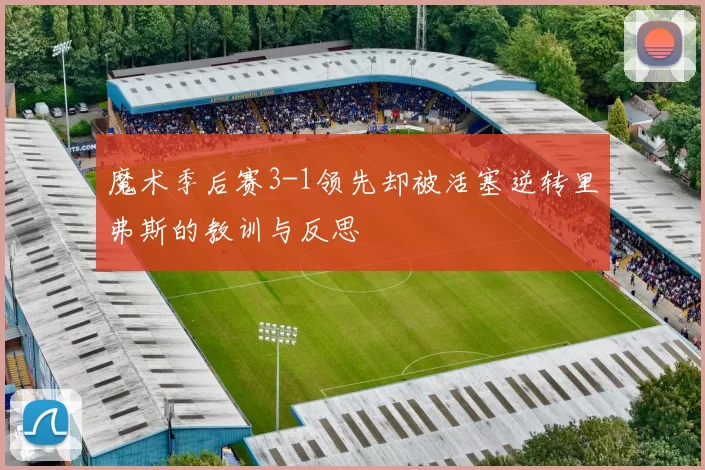 魔术季后赛3-1领先却被活塞逆转里弗斯的教训与反思
