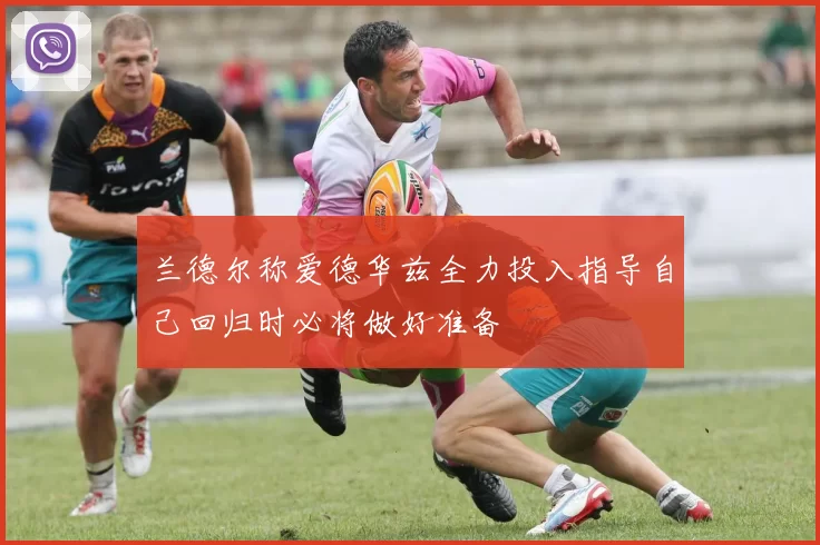 兰德尔称爱德华兹全力投入指导自己回归时必将做好准备