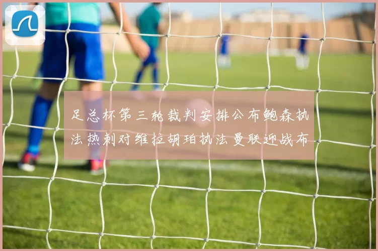 足总杯第三轮裁判安排公布鲍森执法热刺对维拉胡珀执法曼联迎战布莱顿