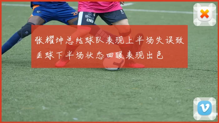 张耀坤总结球队表现上半场失误致丢球下半场状态回暖表现出色