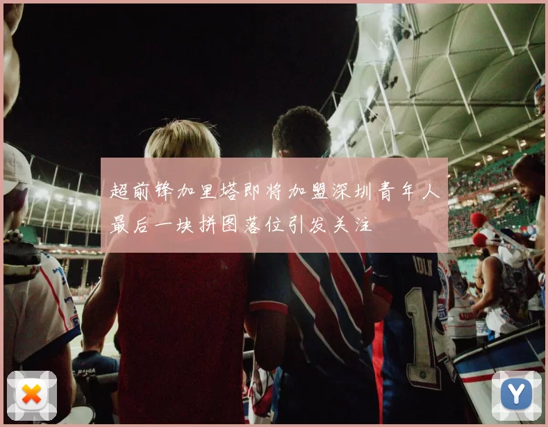 超前锋加里塔即将加盟深圳青年人最后一块拼图落位引发关注