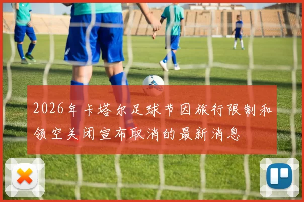 2026年卡塔尔足球节因旅行限制和领空关闭宣布取消的最新消息