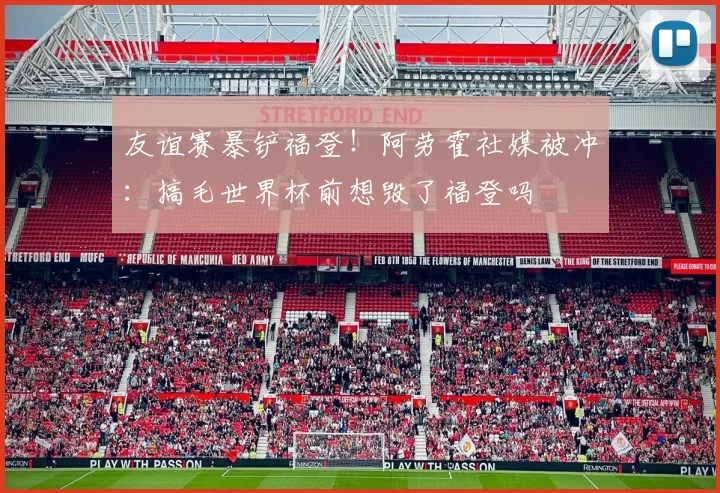 友谊赛暴铲福登！阿劳霍社媒被冲：搞毛世界杯前想毁了福登吗