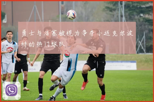 勇士与活塞被视为争夺小迈克尔波特的热门球队