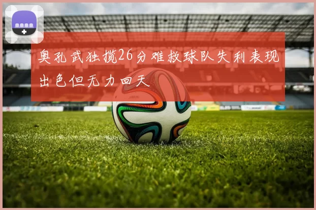 奥孔武独揽26分难救球队失利表现出色但无力回天