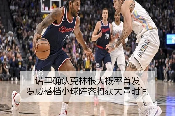 诺里确认克林根大概率首发 罗威搭档小球阵容将获大量时间（kaiyun）