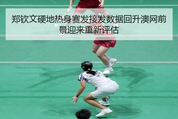 郑钦文硬地热身赛发接发数据回升澳网前景迎来重新评估（kaiyun）