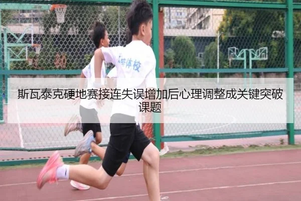 斯瓦泰克硬地赛接连失误增加后心理调整成关键突破课题（kaiyun）